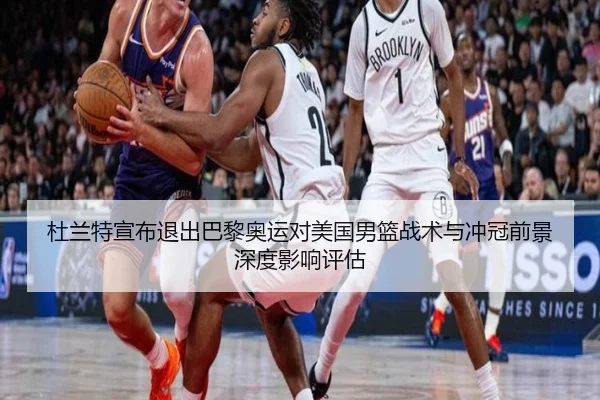 杜兰特宣布退出巴黎奥运对美国男篮战术与冲冠前景深度影响评估