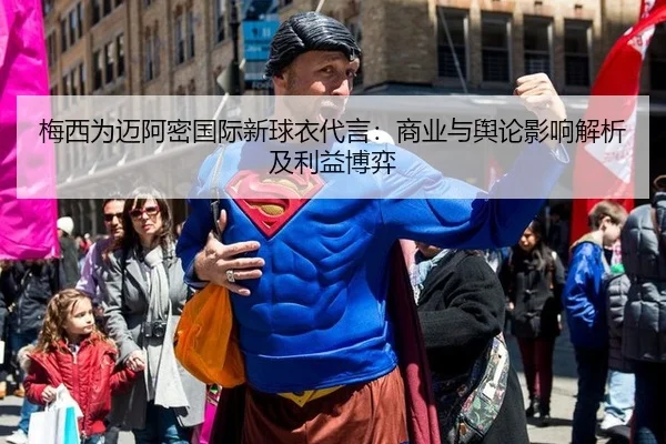 梅西为迈阿密国际新球衣代言：商业与舆论影响解析及利益博弈