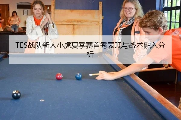 TES战队新人小虎夏季赛首秀表现与战术融入分析
